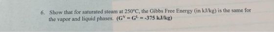 Show that for saturated steam at 250°C, the Gibbs Free Energy (in kJ/kg) is the same for the vapor and liquid phases. (GV GL-