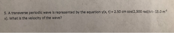 5.A transverse periodic wave is represented by the equation y(x, t) = 2.50 cm cos(2,500 rad/st-15.0 m2 x). What is the veloci