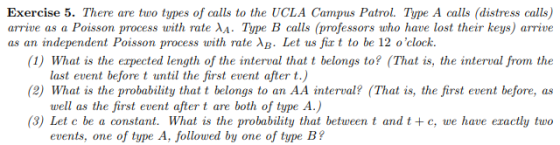 Exercise 5. There are two types of calls to the UCLA Campus Patrol. Type A calls (distress calls) Poisson process with rate A