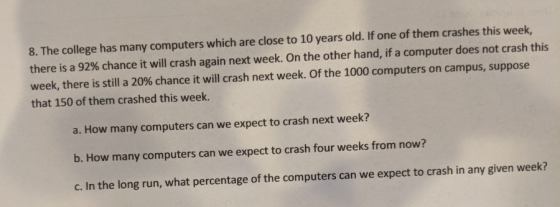 8. The college has many computers which are close to 10 years old. If one of them crashes this week there is a 92% chance it