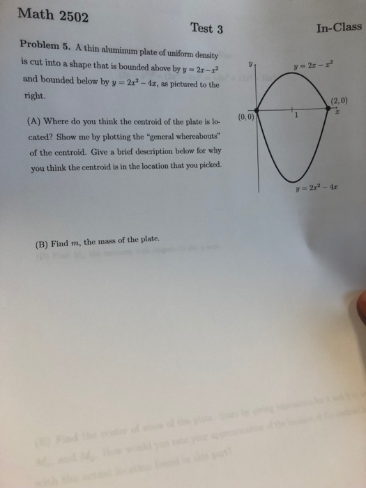 Math 2502 Test 3 Problem 5. A thin aluminum plate of uniform density is cut into a shape that is bounded above by y - 2r- and