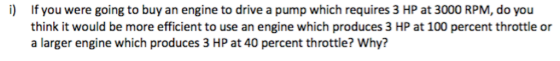 i) If you were going to buy an engine to drive a pump which requires 3 HP at 3000 RPM, do you think it would be more efficien