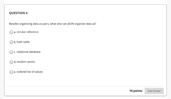 QUESTION 4 Besides organizing data as pairs, what else can JSON organize data as? a. circular reference b. hash table c. rela