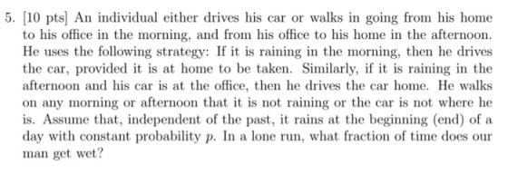 5. [10 pts An individual either drives his car or walks in going from his home to his office in the morning, and from his off
