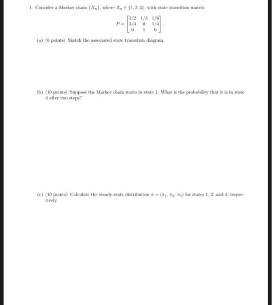 1. Consider a Markov chain (X) where X E(1.2,3), with state transition matrix 1/2 1/3 1/6 0 1/4 (a) (6 points) Sketch the ass