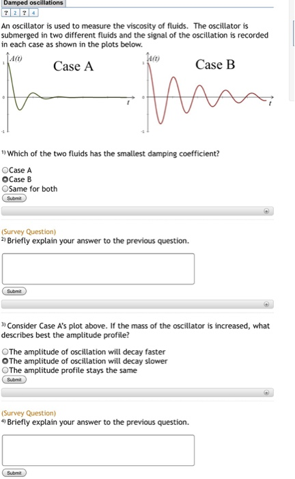 An oscillator is used to measure the viscosity of fluids. The oscillator is submerged in two different fluids and the signal