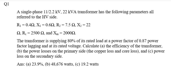 Q1 A single-phase 11/2.2 kV, 22 kVA transformer has the following parameters all referred to the HV side RI 0.4, X 0.602, R2