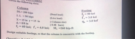 Given the following data: Column DL-200 kips LL-90 kips X-15 in y-15 in di 8/8 in f, = 60 ksi; fe-4.0 ksi; Footing = 50 ksi (