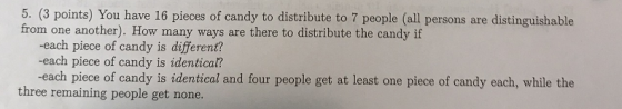 5. (3 points) You have 16 pieces of candy to distribute to 7 people (all persons are distinguishable from one another). How m