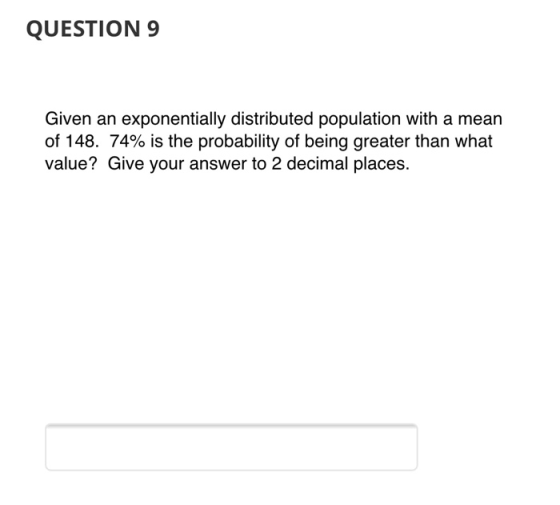 QUESTION 9 Given an exponentially distributed population with a mean of 148. 74% is the probability of being greater than wha