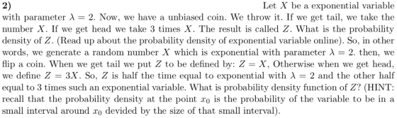 2) with parameter λ = 2. Now, we have a unbiased coin. We throw it. If we get tail, we take the number X. If we get head we t