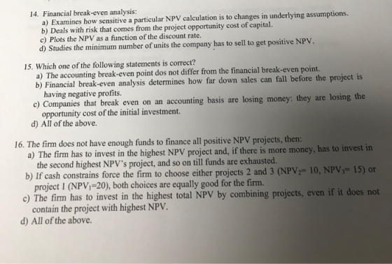 14. Financial break-even analysis: a) Examines how sensitive a particular NPV calculation is to changes in underlying assumpt
