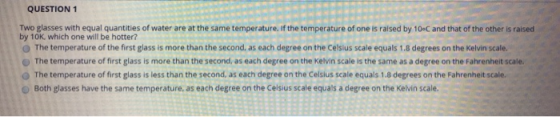 QUESTION 1 Two glasses with equal quantities of water are at the same temperature. if the temperature of one is ralsed by 10