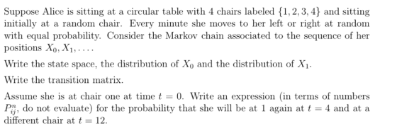 Suppose Alice is sitting at a circular table with 4 chairs labeled 1, 2,3, 4) and sitting initially at a random chair. Every