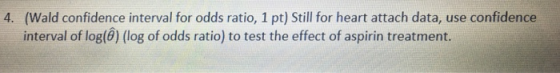 (Wald confidence interval for odds ratio, 1 pt) Still for heart attach data, use confidence interval of log(ô) (log of odds r