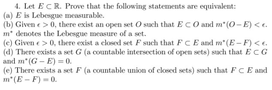 equivalent 4. Let E C R. Prove that the following statements are (a) E is Lebesgue measurable (b) Given e> 0, there exist m*