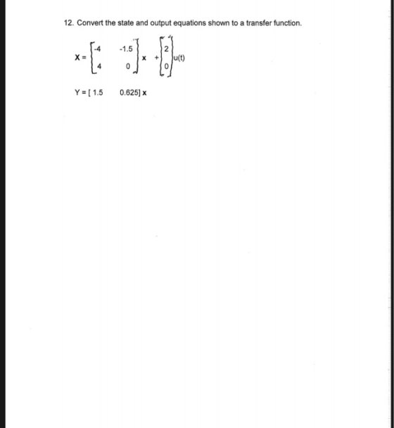 12. Convert the state and output equations shown to a transfer function. -1.5 2 u(t) X = X 4 0 Y [1.5 0.625]x