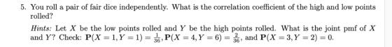 5. You roll a pair of fair dice independently. What is the correlation coefficient of the high and low points rolled? Hints: