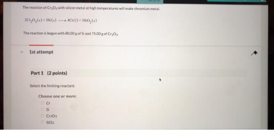 The reaction of Cr203 with silicon metal at high temperatures will make chromium metal. 2Cr,0(s) +3Si(s)4r()+3Sio2(s) The rea