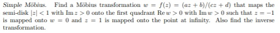 Simple Möbius. semi-disk z<1 with Imz> 0 onto the first quadrant Re w is mapped Find a Möbius transformation w (azb)/(cz d) t