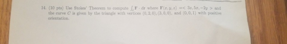 14. (10 pts) Use Stokes Theorem to compute F dr where F , y,) 32,5x, -2yand the curve C is given by the triangle with vertic