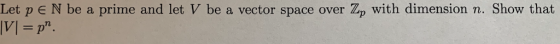 Let pEN be a prime and let V be a vector space over Zp with dimension n. Show that |v| = pn.