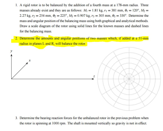 1. A rigid rotor is to be balanced by the addition of a fourth mass at a 178-mm radius. Three masses already exist and they a