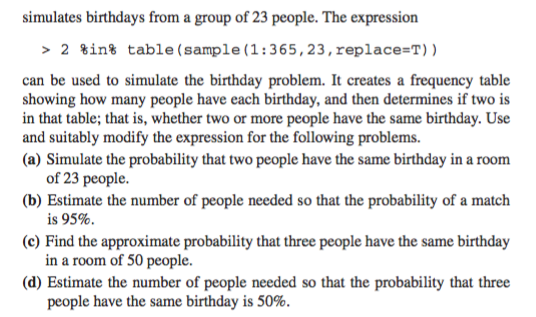 simulates birthdays from a group of 23 people. The expression 2 %int table (sample (1:365, 23, replace=T)) can be used to sim