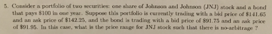 5. Consider a portfolio of two securities: one share of Johnson and Johnson (JNJ) stock and a bond that pays $100 in one year