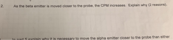 As the beta emitter is moved closer to the probe, the CPM increases. Explain why (2 reasons). 2. In part 5 explain why it is