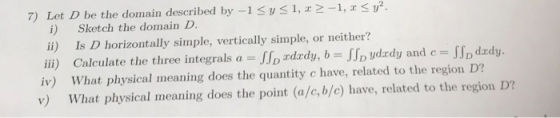 7) Let D be the domain described by -1 <y<1, x 2-1, r< y2 i) Sketch the domain D. neither? Is D horizontally simple, vertical