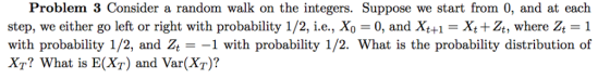 Problem 3 Consider a random walk on the integers. Suppose we start from 0, and at each step, we either go left or right with