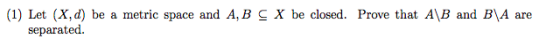 (1) Let (X,d) be a metric space and A, B CX be closed. Prove that A\B and B\A are separated