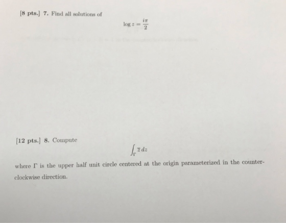 8 pts.) 7. Find all solutions of in log 2 [12 pts. 8. Compute z dz where T is the upper half unit circle centered at the orig