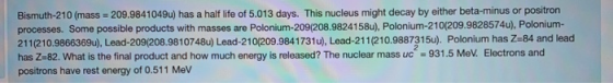 Bismuth-210 (mass 209.9841049u) has a half life of 5.013 days. This nucleus might decay by either beta-minus or positron proc