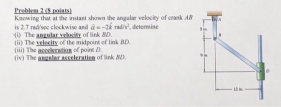 Problem 2 (8 points Knowing that at the instant shown the angular velocity of crank AB is 2.7 rad/sec clockwise and α =-2k ra