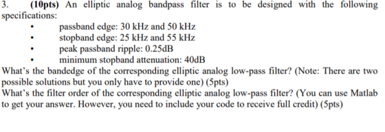 3. (I0pts) An elliptic analog bandpass filter is to be designed with the following specifications: passband edge: 30 kHz and