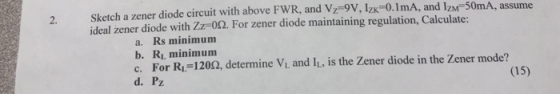 2. Sketch a zener diode circuit with above FWR, and Vz-9v, Izk-0.1mA, and IzM 50mA, assume ideal zener diode with ZZF0Ω. For
