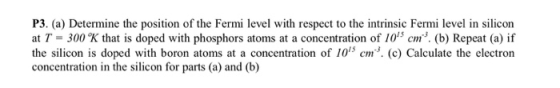 P3. (a) Determine the position of the Fermi level with respect to the intrinsic Fermi level in silicon at T = 300K that is d