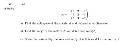 2. Let [8 Marks] 1 2 -1 1 3 -2 a) Find the null space of the matrix A and determine its dimension b) Find the range of the ma