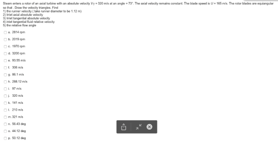 Steam enters a rotor of an axial turbine with an absolute velocity V1 320 m/s at an angle = 73°. The axial velocity remains c