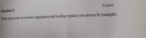 Question 4: (5 marks) Wie short notes on resource aggregation and leveling explain your answer by examples.