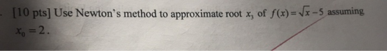 [10 pts] Use Newtons method to approximate root x, of f(x)-x-5 assuming 0