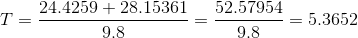 T = \frac{ 24.4259+28.15361}{9.8} = \frac{52.57954}{9.8} = 5.3652