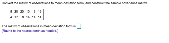 Convert the matrix of observations to mean-deviation form, and construct the sample covariance matrix. 5 20 20 10 6 16 4 17 8