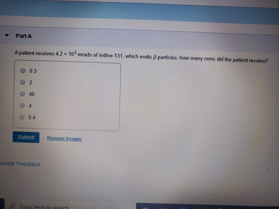 - Part A A patient receives 4.2 x 103 mrads of iodine-131, which emits B-particles, how many rems did the patient receive? 0
