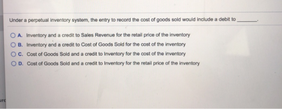 Under a perpetual inventory system, the entry to record the cost of goods sold would include a debit to O A. Inventory and a