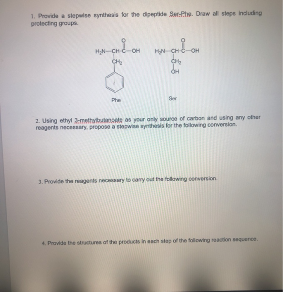 1. Provide a stepwise synthesis for the dipeptide Ser-Phe. Draw all steps including protecting groups. H2N-CH-C-OH H2N-CH-C-O