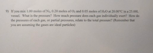 9) If you mix 1.00 moles of N2, 0.20 moles of O2 and 0.05 moles of H2O at 20.00°C in a 25.00L vessel. What is the pressure? H