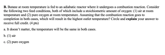 B. Butane at room temperature is fed to an adiabatic reactor where it undergoes a combustion reaction. Consider the following